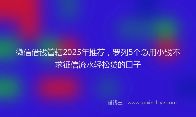 微信借钱管辖2025年推荐，罗列5个急用小钱不求征信流水轻松贷的口子