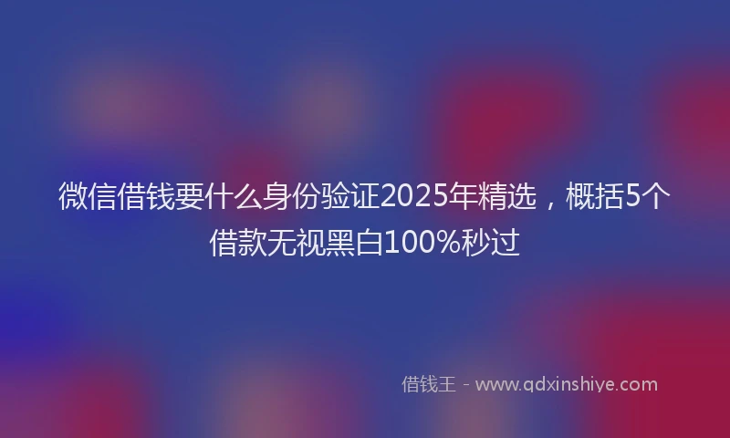 微信借钱要什么身份验证2025年精选，概括5个借款无视黑白100%秒过