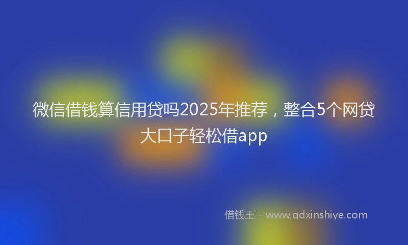 微信借钱算信用贷吗2025年推荐，整合5个网贷大口子轻松借app