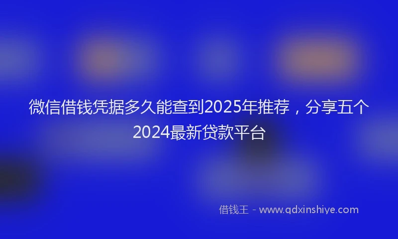 微信借钱凭据多久能查到2025年推荐，分享五个2024最新贷款平台