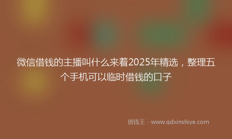 微信借钱的主播叫什么来着2025年精选，整理五个手机可以临时借钱的口子