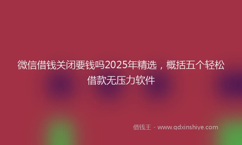 微信借钱关闭要钱吗2025年精选，概括五个轻松借款无压力软件
