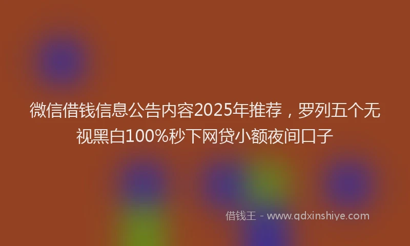 微信借钱信息公告内容2025年推荐，罗列五个无视黑白100%秒下网贷小额夜间口子