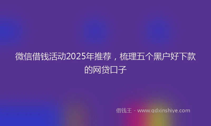 微信借钱活动2025年推荐，梳理五个黑户好下款的网贷口子