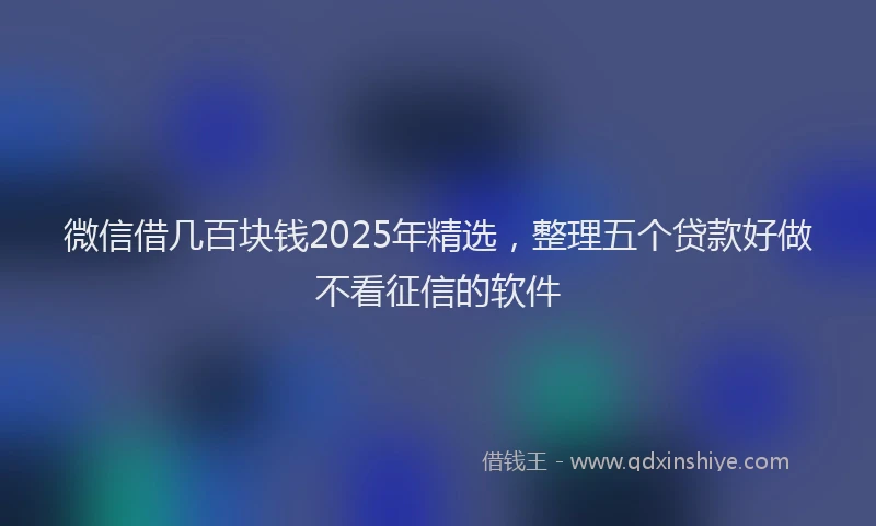 微信借几百块钱2025年精选，整理五个贷款好做不看征信的软件