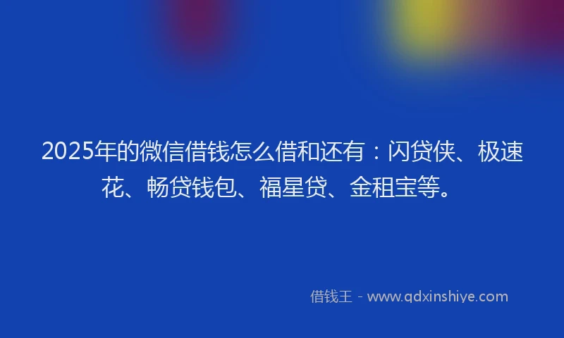 2025年的微信借钱怎么借和还有：闪贷侠、极速花、畅贷钱包、福星贷、金租宝等。