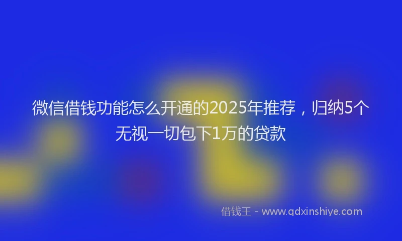 微信借钱功能怎么开通的2025年推荐，归纳5个无视一切包下1万的贷款