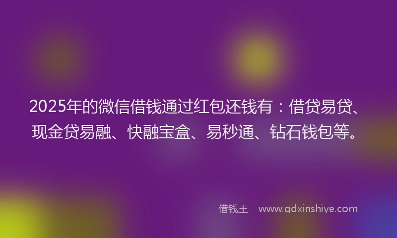 2025年的微信借钱通过红包还钱有：借贷易贷、现金贷易融、快融宝盒、易秒通、钻石钱包等。