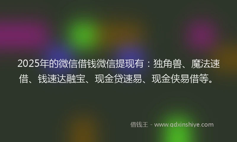 2025年的微信借钱微信提现有：独角兽、魔法速借、钱速达融宝、现金贷速易、现金侠易借等。