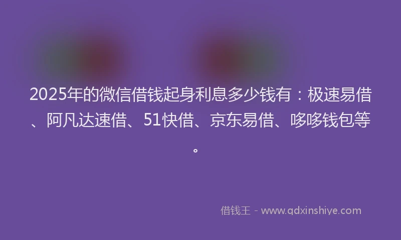 2025年的微信借钱起身利息多少钱有：极速易借、阿凡达速借、51快借、京东易借、哆哆钱包等。
