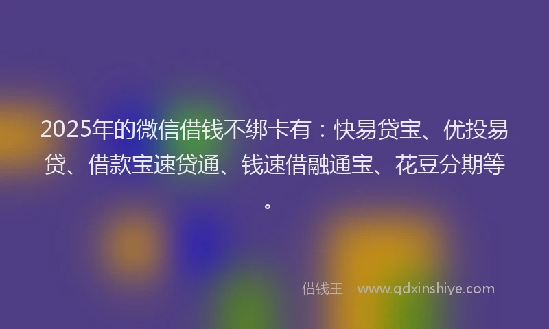 2025年的微信借钱不绑卡有：快易贷宝、优投易贷、借款宝速贷通、钱速借融通宝、花豆分期等。