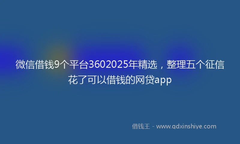 微信借钱9个平台3602025年精选，整理五个征信花了可以借钱的网贷app