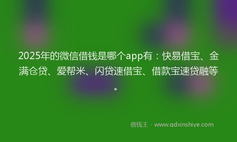 2025年的微信借钱是哪个app有：快易借宝、金满仓贷、爱帮米、闪贷速借宝、借款宝速贷融等。