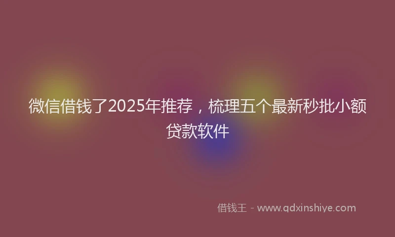 微信借钱了2025年推荐，梳理五个最新秒批小额贷款软件