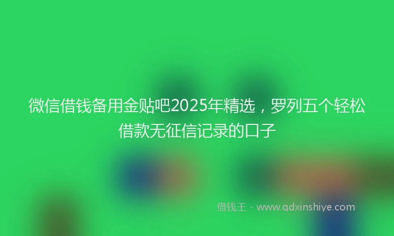 微信借钱备用金贴吧2025年精选，罗列五个轻松借款无征信记录的口子