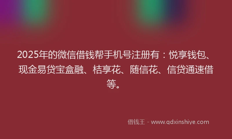 2025年的微信借钱帮手机号注册有：悦享钱包、现金易贷宝盒融、桔享花、随信花、信贷通速借等。