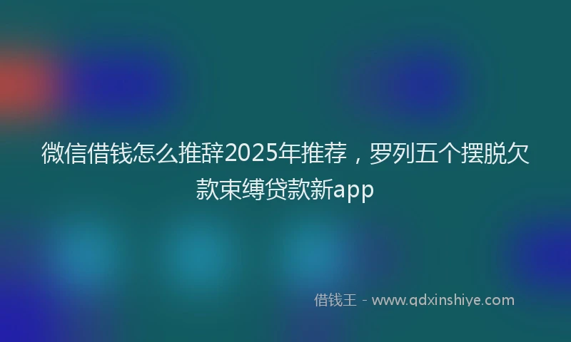 微信借钱怎么推辞2025年推荐，罗列五个摆脱欠款束缚贷款新app