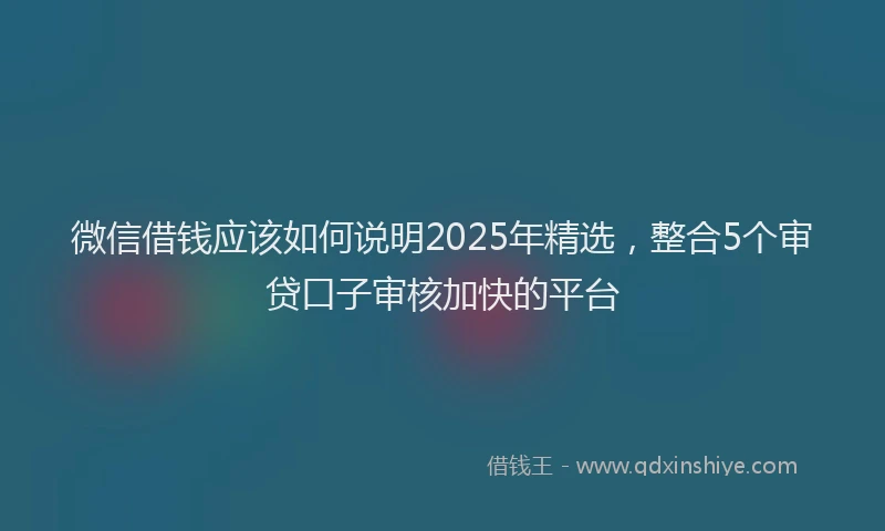 微信借钱应该如何说明2025年精选，整合5个审贷口子审核加快的平台