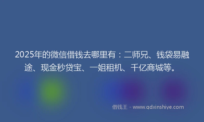2025年的微信借钱去哪里有：二师兄、钱袋易融途、现金秒贷宝、一姐租机、千亿商城等。