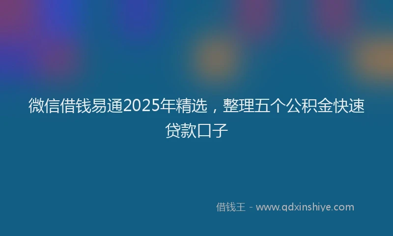 微信借钱易通2025年精选，整理五个公积金快速贷款口子