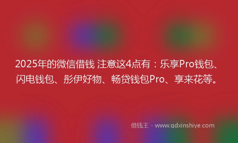 2025年的微信借钱 注意这4点有：乐享Pro钱包、闪电钱包、彤伊好物、畅贷钱包Pro、享来花等。