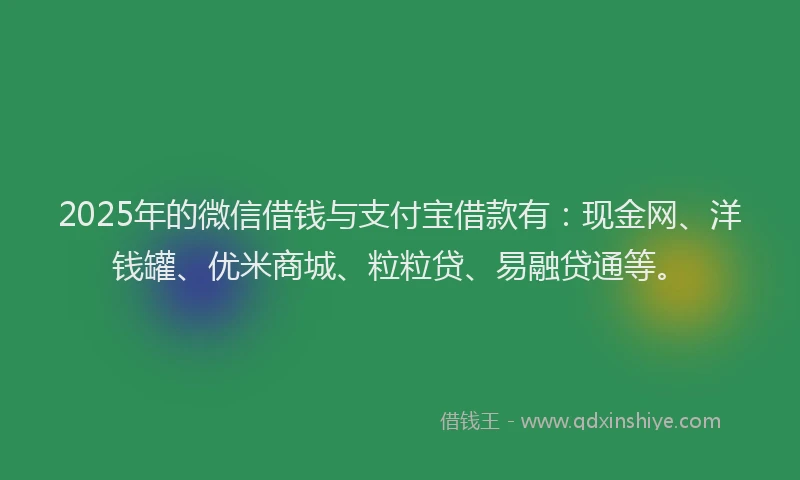 2025年的微信借钱与支付宝借款有：现金网、洋钱罐、优米商城、粒粒贷、易融贷通等。