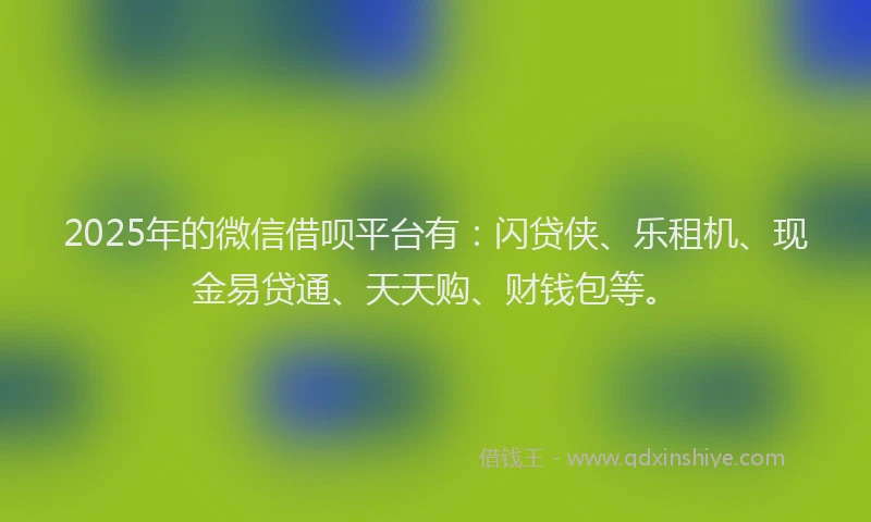 2025年的微信借呗平台有：闪贷侠、乐租机、现金易贷通、天天购、财钱包等。