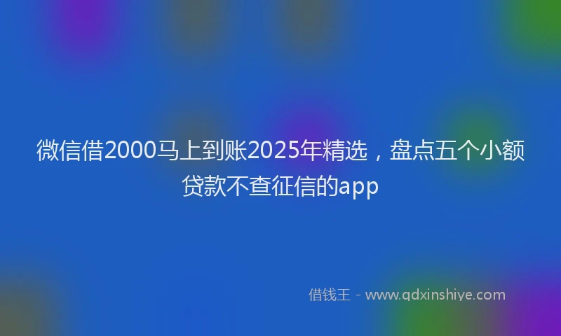 微信借2000马上到账2025年精选，盘点五个小额贷款不查征信的app