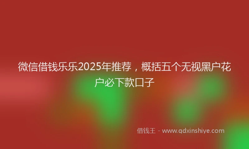 微信借钱乐乐2025年推荐，概括五个无视黑户花户必下款口子