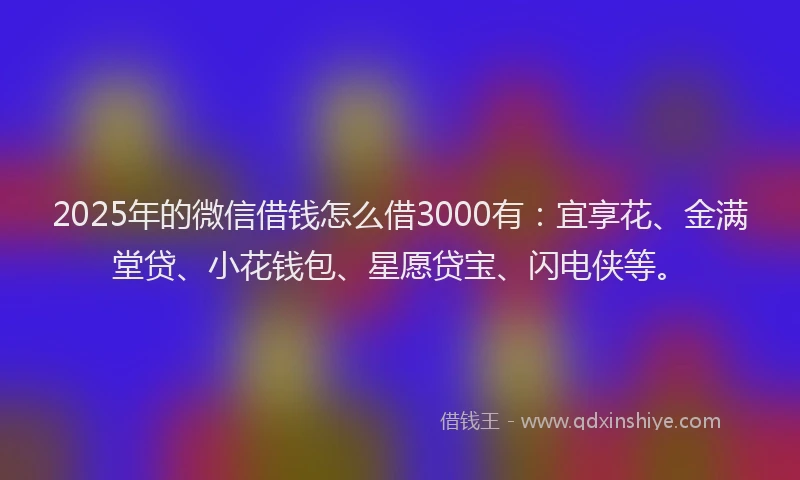 2025年的微信借钱怎么借3000有：宜享花、金满堂贷、小花钱包、星愿贷宝、闪电侠等。