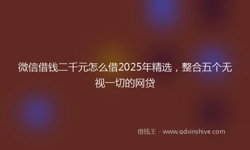 微信借钱二千元怎么借2025年精选，整合五个无视一切的网贷