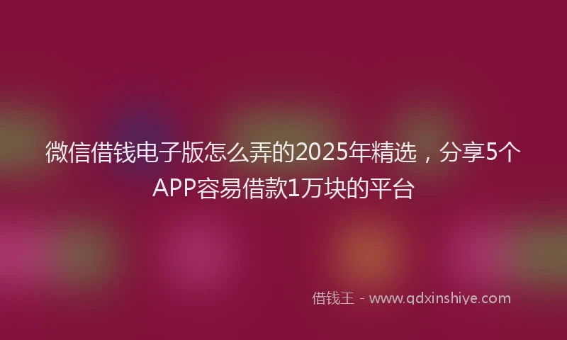 微信借钱电子版怎么弄的2025年精选，分享5个APP容易借款1万块的平台