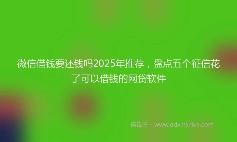 微信借钱要还钱吗2025年推荐，盘点五个征信花了可以借钱的网贷软件