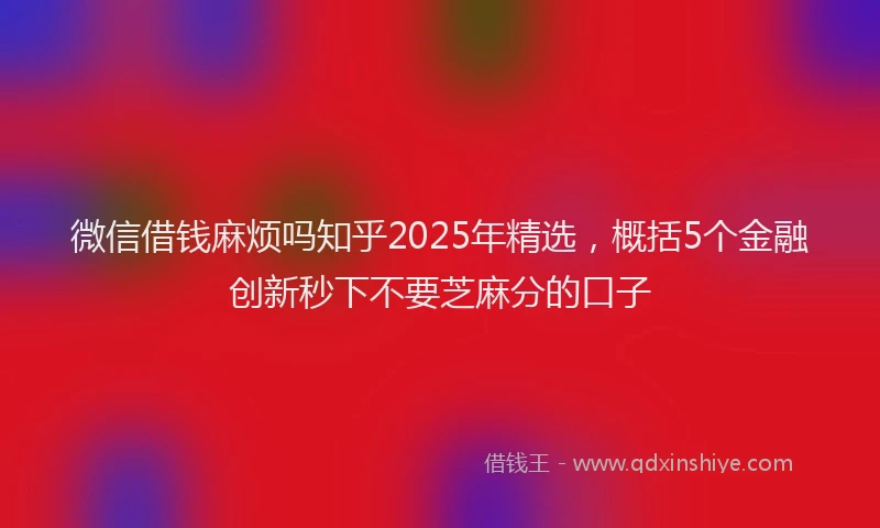 微信借钱麻烦吗知乎2025年精选，概括5个金融创新秒下不要芝麻分的口子