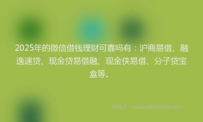 2025年的微信借钱理财可靠吗有：沪商易借、融逸速贷、现金贷易借融、现金侠易借、分子贷宝盒等。
