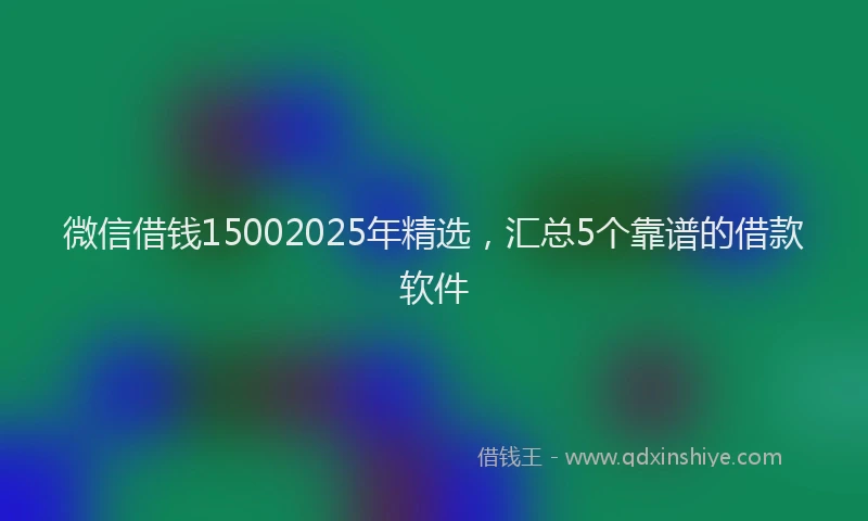 微信借钱15002025年精选，汇总5个靠谱的借款软件