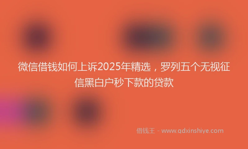 微信借钱如何上诉2025年精选，罗列五个无视征信黑白户秒下款的贷款