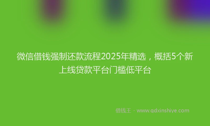 微信借钱强制还款流程2025年精选，概括5个新上线贷款平台门槛低平台
