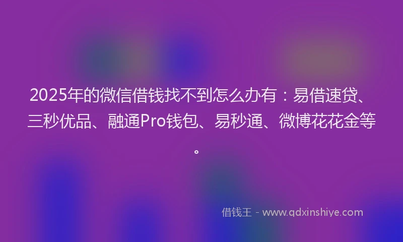 2025年的微信借钱找不到怎么办有：易借速贷、三秒优品、融通Pro钱包、易秒通、微博花花金等。