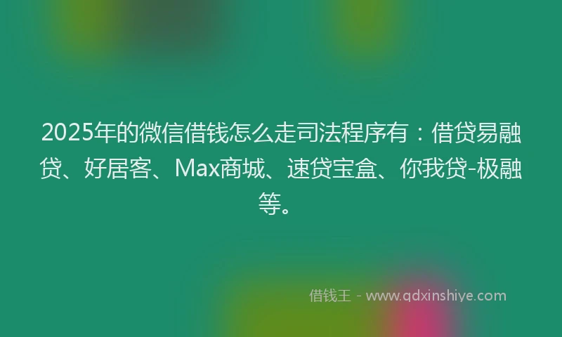 2025年的微信借钱怎么走司法程序有：借贷易融贷、好居客、Max商城、速贷宝盒、你我贷-极融等。