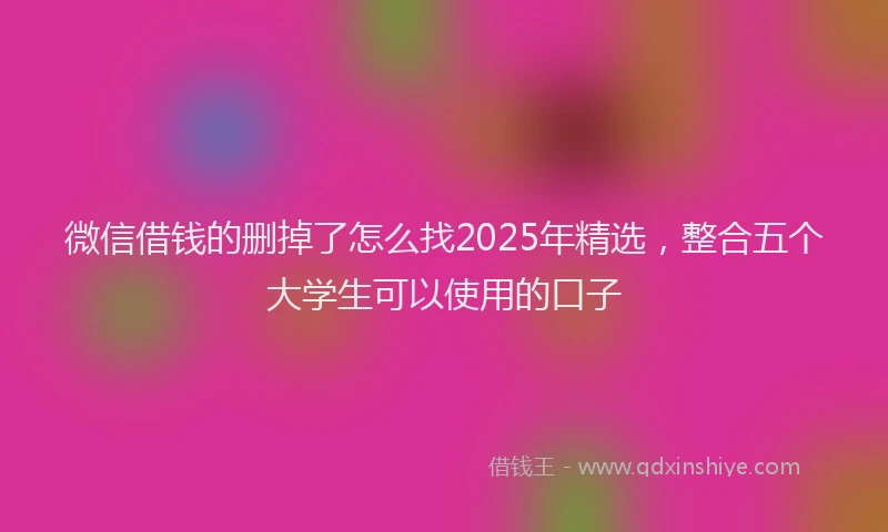 微信借钱的删掉了怎么找2025年精选，整合五个大学生可以使用的口子