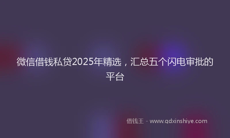 微信借钱私贷2025年精选，汇总五个闪电审批的平台