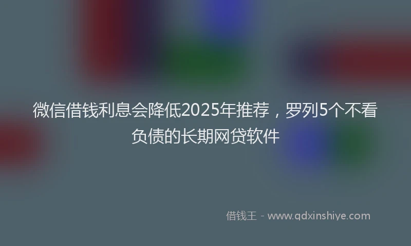 微信借钱利息会降低2025年推荐，罗列5个不看负债的长期网贷软件
