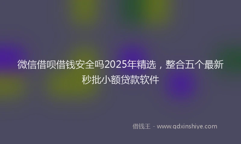 微信借呗借钱安全吗2025年精选，整合五个最新秒批小额贷款软件