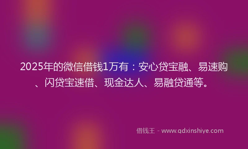 2025年的微信借钱1万有：安心贷宝融、易速购、闪贷宝速借、现金达人、易融贷通等。