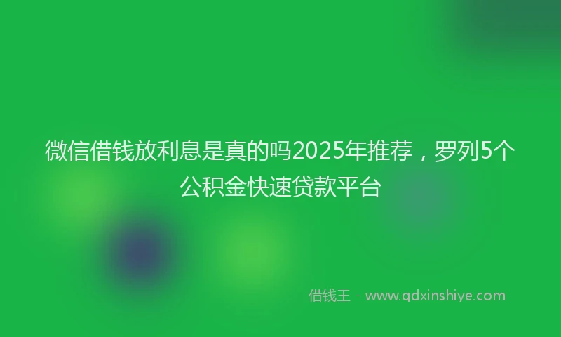微信借钱放利息是真的吗2025年推荐，罗列5个公积金快速贷款平台