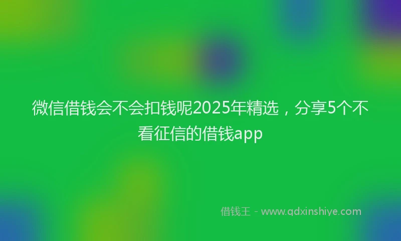 微信借钱会不会扣钱呢2025年精选，分享5个不看征信的借钱app
