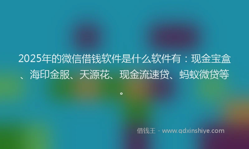 2025年的微信借钱软件是什么软件有：现金宝盒、海印金服、天源花、现金流速贷、蚂蚁微贷等。