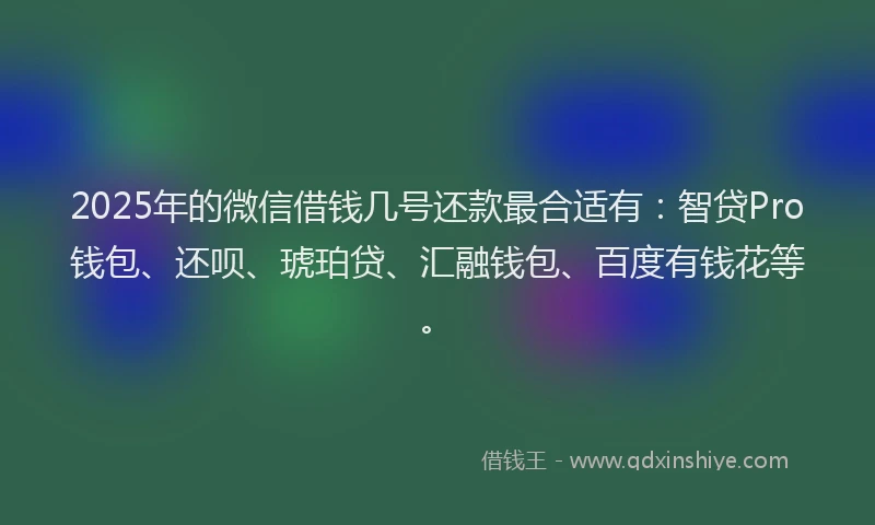 2025年的微信借钱几号还款最合适有：智贷Pro钱包、还呗、琥珀贷、汇融钱包、百度有钱花等。