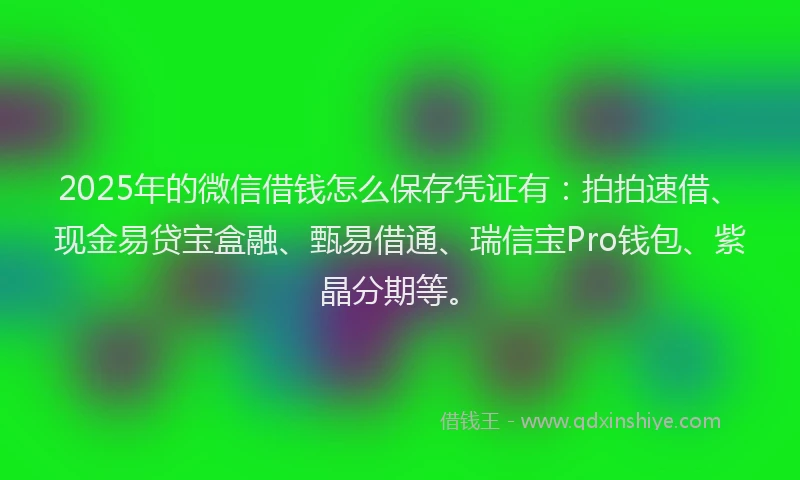2025年的微信借钱怎么保存凭证有：拍拍速借、现金易贷宝盒融、甄易借通、瑞信宝Pro钱包、紫晶分期等。